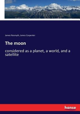 The moon: considered as a planet, a world, and a satellite by Nasmyth, James