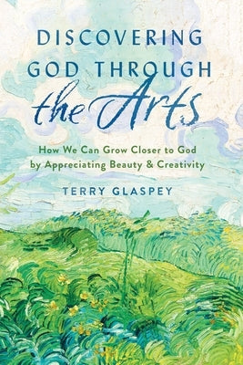 Discovering God Through the Arts: How We Can Grow Closer to God by Appreciating Beauty & Creativity by Glaspey, Terry