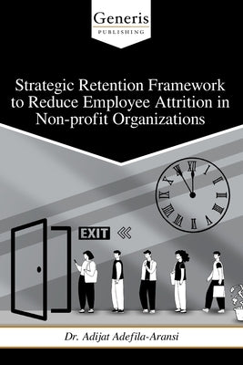 Strategic Retention Framework to Reduce Employee Attrition in Non-profit Organizations by Adefila-Aransi, Adijat