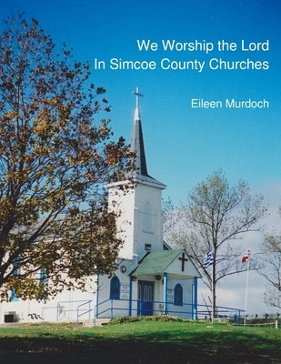 We Worship the Lord in Simcoe County Churches by Murdoch, Eileen