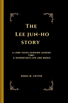 The Lee Jun-Ho Story: A lone voice echoing across time: A superstar's life and music by M. Cotter, Shena