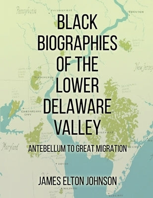 Black Biographies of the Lower Delaware Valley: Antebellum to Great Migration by Elton Johnson, James
