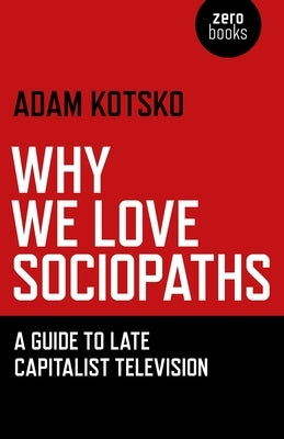 Why We Love Sociopaths by Kotsko, Adam