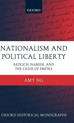 Nationalism and Political Liberty: Redlich, Namier, and the Crisis of Empire by Ng, Amy