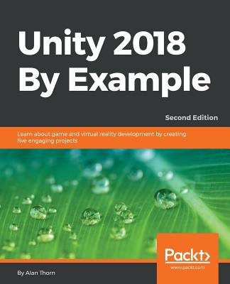 Unity 2018 By Example - Second Edition: Learn about game and virtual reality development by creating five engaging projects by Thorn, Alan