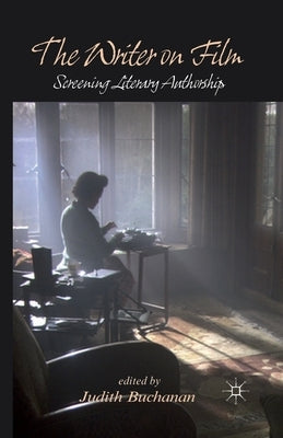 The Writer on Film: Screening Literary Authorship by Buchanan, J.