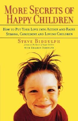 More Secrets of Happy Children: How to Put Your Love Into Action and Raise Strong, Confident and Loving Children by Biddulph, Steve
