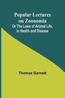 Popular Lectures on Zoonomia; Or The Laws of Animal Life, in Health and Disease by Garnett, Thomas