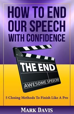 How to End our Speech with Confidence: 5 Closing Methods to Finish like a Pro by Davis, Mark