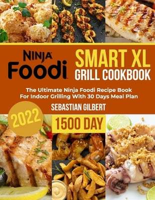 Ninja Foodi Smart Xl Grill Cookbook: The Ultimate Ninja Foodi Recipe Book for Indoor Grilling With 30 Days Meal Plan by Gilbert, Sebastian