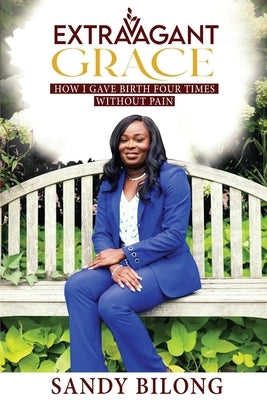 Extravagant Grace: How I Gave Birth Four Times Without Pain by Bilong, Sandy