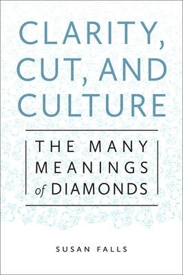 Clarity, Cut, and Culture: The Many Meanings of Diamonds by Falls, Susan