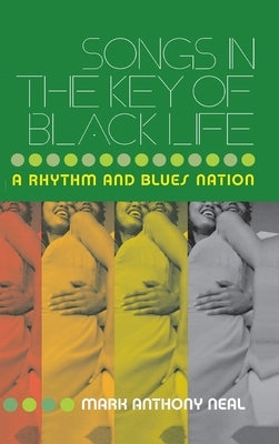 Songs in the Key of Black Life: A Rhythm and Blues Nation by Neal, Mark Anthony