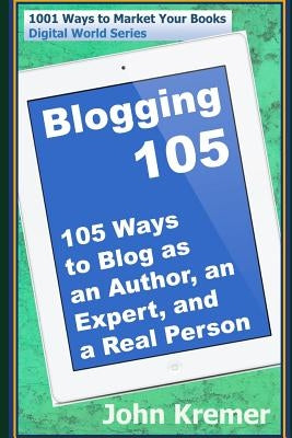 Blogging 105: 105 Ways to Blog as an Author, an Expert, and a Real Person by Kremer, John