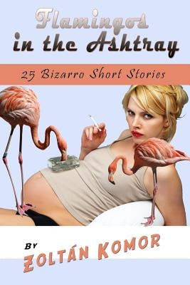 Flamingos in the Ashtray: 25 Bizarro Short Stories by Komor, Zoltan