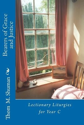 Bearers of Grace and Justice: Lectionary Liturgies for Year C by Shuman, Thom M.