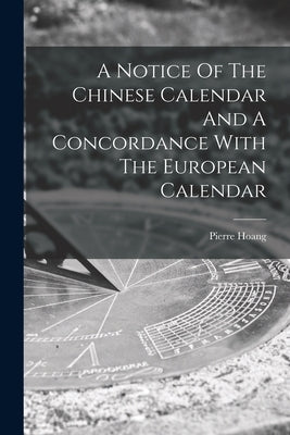 A Notice Of The Chinese Calendar And A Concordance With The European Calendar by Hoang, Pierre