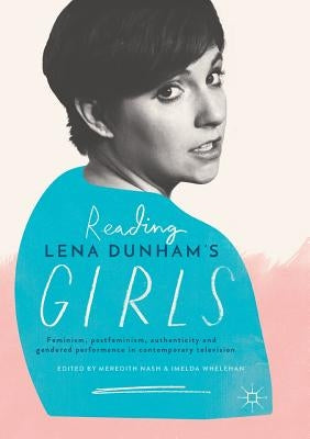 Reading Lena Dunham's Girls: Feminism, Postfeminism, Authenticity and Gendered Performance in Contemporary Television by Nash, Meredith