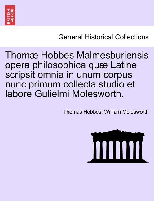 Thomæ Hobbes Malmesburiensis opera philosophica quæ Latine scripsit omnia in unum corpus nunc primum collecta studio et labore Gulielmi Molesworth. by Hobbes, Thomas