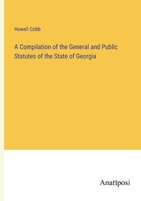 A Compilation of the General and Public Statutes of the State of Georgia by Cobb, Howell
