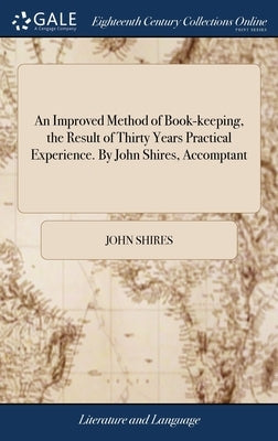 An Improved Method of Book-keeping, the Result of Thirty Years Practical Experience. By John Shires, Accomptant by Shires, John