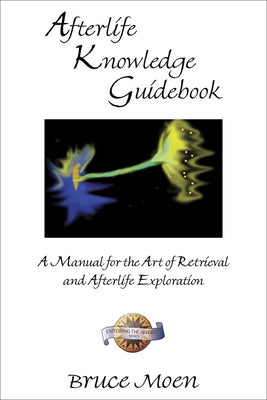 Afterlife Knowledge Guidebook: A Manual for the Art of Retrieval and Afterlife Exploration by Moen, Bruce