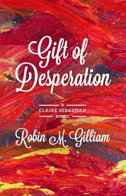 Gift of Desperation: A Claire Sebastian Novel by Gilliam, Robin M.