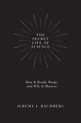 The Secret Life of Science: How It Really Works and Why It Matters by Baumberg, Jeremy J.