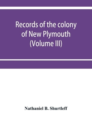Records of the colony of New Plymouth, in New England (Volume III) 1651-1661 by B. Shurtleff, Nathaniel
