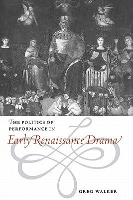 The Politics of Performance in Early Renaissance Drama by Walker, Greg
