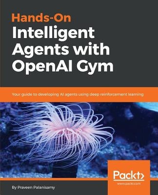 Hands-On Intelligent Agents with OpenAI Gym by Palanisamy, Praveen