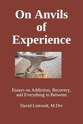 On Anvils of Experience: Essays on Addiction, Recovery, & Everything in Between by Lintvedt M. DIV, David