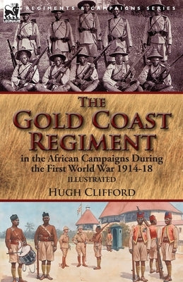 The Gold Coast Regiment in the African Campaigns During the First World War 1914-18 by Clifford, Hugh