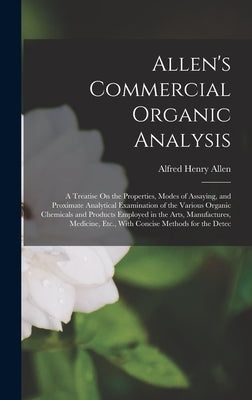 Allen's Commercial Organic Analysis: A Treatise On the Properties, Modes of Assaying, and Proximate Analytical Examination of the Various Organic Chem by Allen, Alfred Henry
