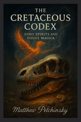 The Cretaceous Codex: Dino Spirits and Fossil Magick by Petchinsky, Matthew