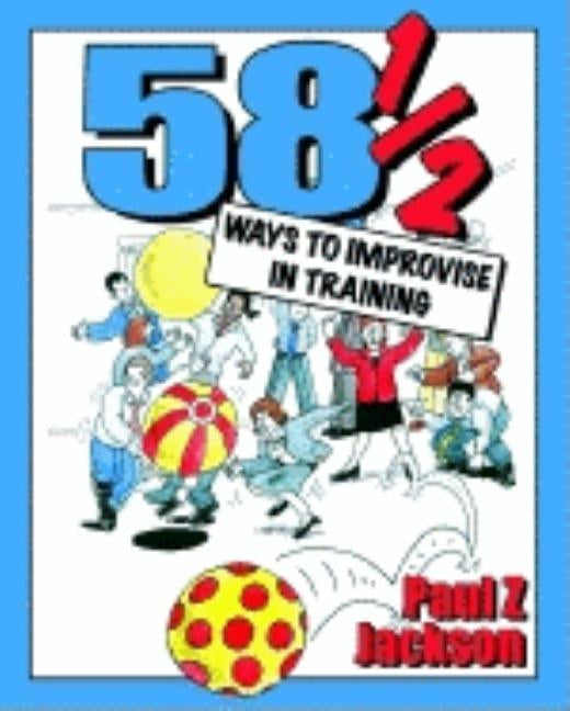 58 Ways to Improvise in Training: Improvisation Games and Activities for Workshops, Courses and Team Meetings by Jackson, Paul Z.