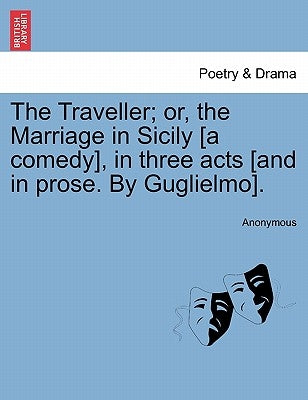 The Traveller; Or, the Marriage in Sicily [a Comedy], in Three Acts [and in Prose. by Guglielmo]. by Anonymous