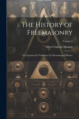 The History of Freemasonry: Its Legends and Traditions, Its Chronological History; Volume 2 by Mackey, Albert Gallatin 1807-1881