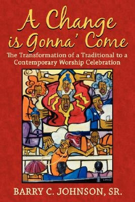 A Change is Gonna' Come: The Transformation of a Traditional to a Contemporary Worship Celebration by Johnson, Barry C., Sr.
