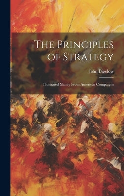 The Principles of Strategy: Illustrated Mainly From American Compaigns by Bigelow, John