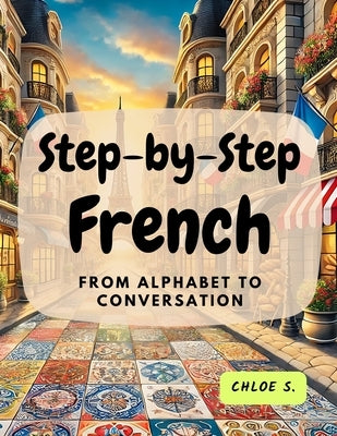 Step-by-Step French: From Alphabet to Conversation by S, Chloe