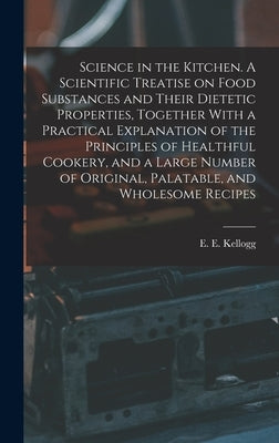 Science in the Kitchen. A Scientific Treatise on Food Substances and Their Dietetic Properties, Together With a Practical Explanation of the Principle by Kellogg, E. E. (Ella Ervilla)