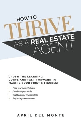 How to THRIVE as a Real Estate Agent: Crush the learning curve and fast-forward to making your first 6 figures! by del Monte, April