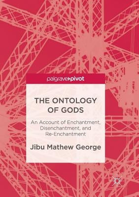 The Ontology of Gods: An Account of Enchantment, Disenchantment, and Re-Enchantment by George, Jibu Mathew
