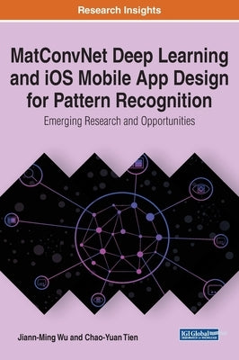 MatConvNet Deep Learning and iOS Mobile App Design for Pattern Recognition: Emerging Research and Opportunities by Wu, Jiann-Ming