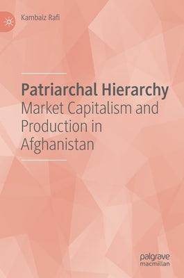 Patriarchal Hierarchy: Market Capitalism and Production in Afghanistan by Rafi, Kambaiz