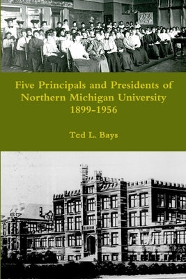 Five Principals and Presidents of Northern Michigan University 1899-1959 by Bays, Ted L.