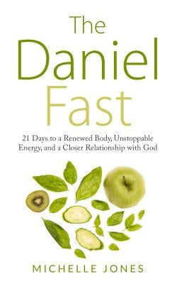 Daniel Fast: 21 Days to a Renewed Body, Unstoppable Energy, and a Closer Relationship with God by Jones, Michelle