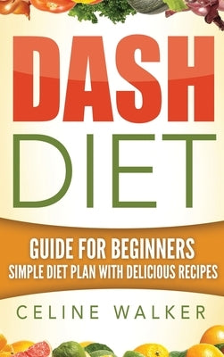 Dash Diet: Guide For Beginners Simple Diet Plan With Delicious Recipes by Walker, Celine