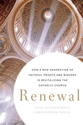 Renewal: How a New Generation of Faithful Priests and Bishops Is Revitalizing the Catholic Church by Hendershott, Anne